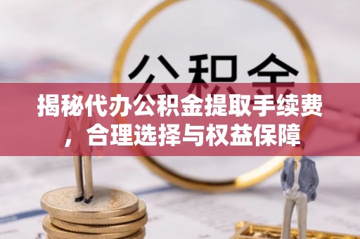 克山揭秘代办公积金提取手续费，合理选择与权益保障