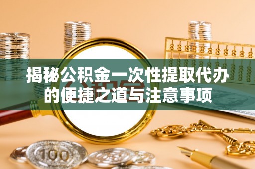 克山揭秘公积金一次性提取代办的便捷之道与注意事项
