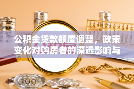 克山公积金贷款额度调整，政策变化对购房者的深远影响与应对策略