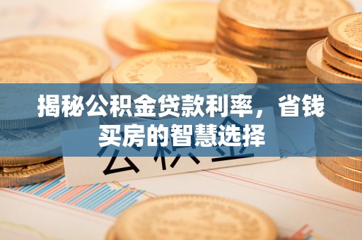 克山揭秘公积金贷款利率，省钱买房的智慧选择