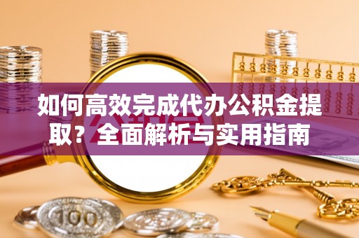 克山如何高效完成代办公积金提取？全面解析与实用指南