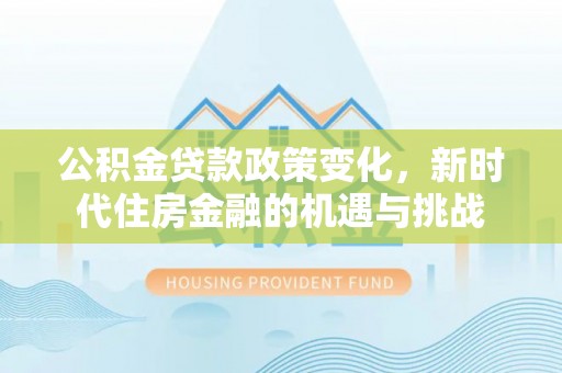 克山公积金贷款政策变化，新时代住房金融的机遇与挑战