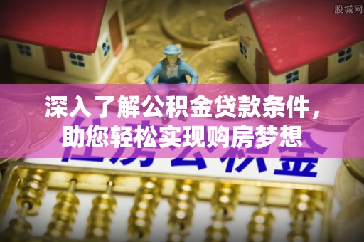 克山深入了解公积金贷款条件，助您轻松实现购房梦想