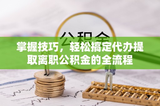 克山掌握技巧，轻松搞定代办提取离职公积金的全流程
