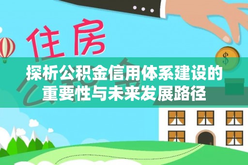 克山探析公积金信用体系建设的重要性与未来发展路径