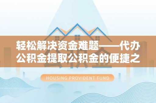 克山轻松解决资金难题——代办公积金提取公积金的便捷之道