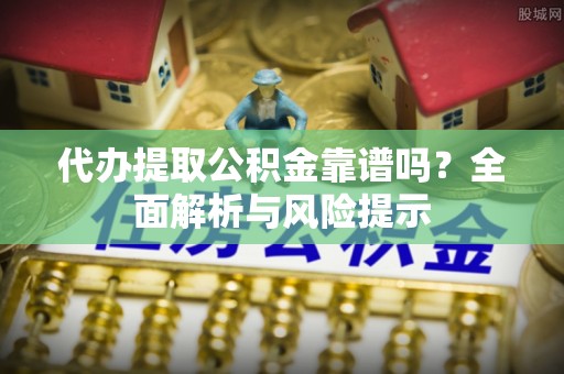 克山代办提取公积金靠谱吗？全面解析与风险提示
