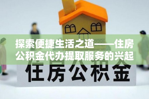 克山探索便捷生活之道——住房公积金代办提取服务的兴起与未来