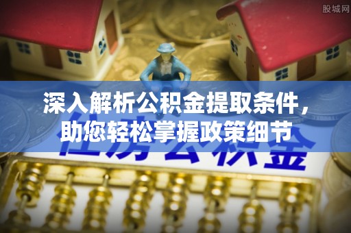 克山深入解析公积金提取条件，助您轻松掌握政策细节