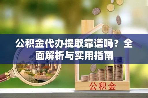 克山公积金代办提取靠谱吗？全面解析与实用指南
