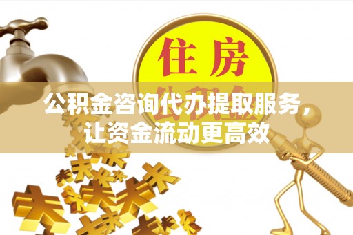 克山公积金咨询代办提取服务，让资金流动更高效
