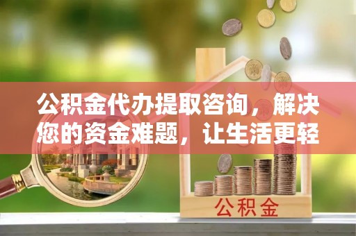 克山公积金代办提取咨询，解决您的资金难题，让生活更轻松