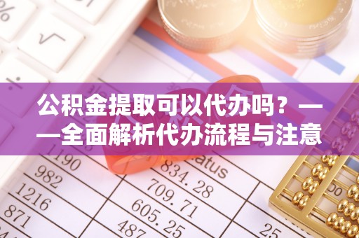 克山公积金提取可以代办吗？——全面解析代办流程与注意事项