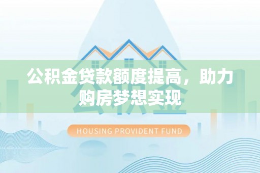 克山公积金贷款额度提高，助力购房梦想实现