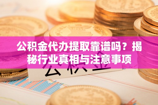 克山公积金代办提取靠谱吗？揭秘行业真相与注意事项