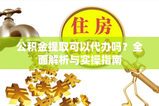 克山公积金提取可以代办吗？全面解析与实操指南