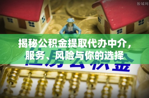 克山揭秘公积金提取代办中介，服务、风险与你的选择