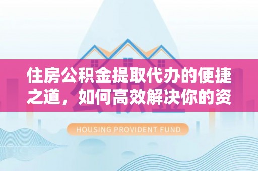 克山住房公积金提取代办的便捷之道，如何高效解决你的资金需求